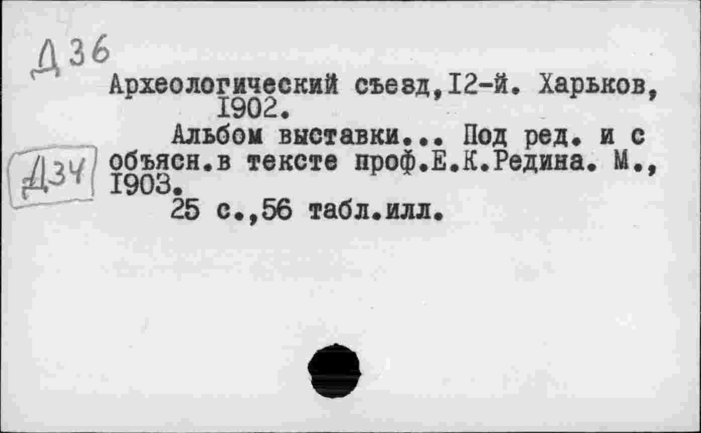 ﻿Археологический съезд,12-й. Харьков
Альбом выставки.•• Под ред. и с объясн.в тексте проф.Е.К.Редина. М. 1903.
25 с.,56 табл.илл.